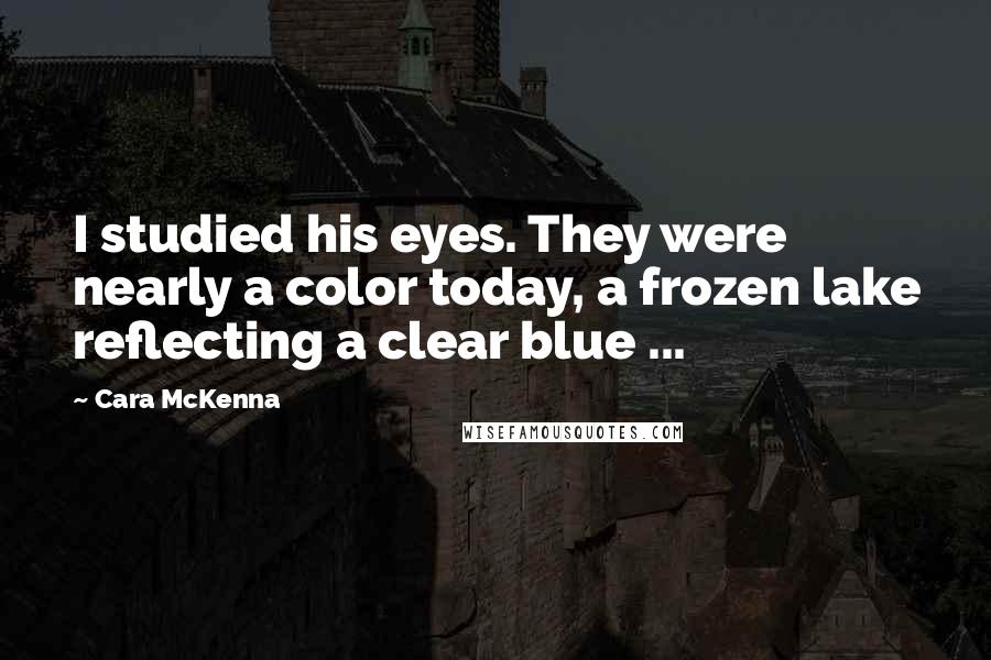 Cara McKenna Quotes: I studied his eyes. They were nearly a color today, a frozen lake reflecting a clear blue ...