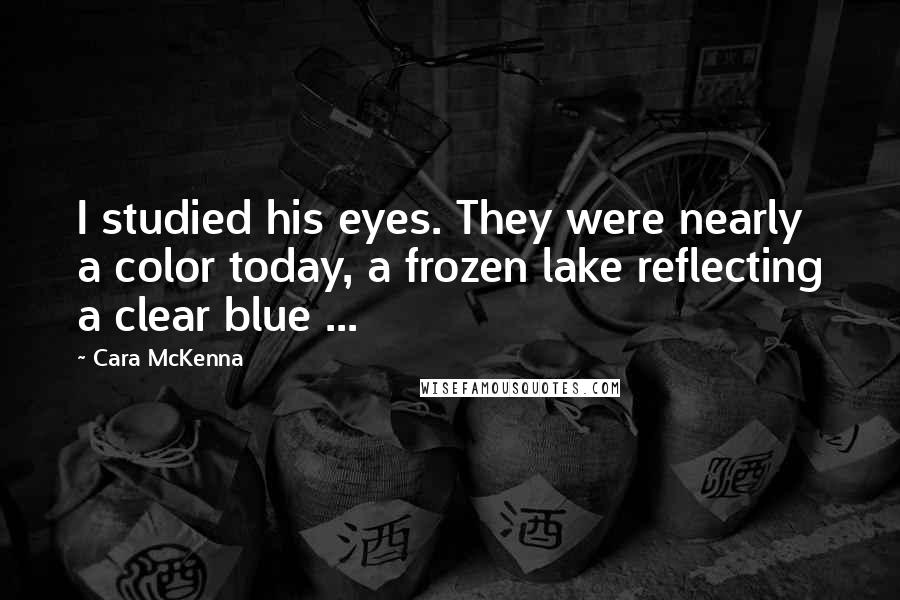 Cara McKenna Quotes: I studied his eyes. They were nearly a color today, a frozen lake reflecting a clear blue ...