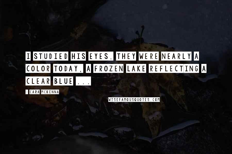 Cara McKenna Quotes: I studied his eyes. They were nearly a color today, a frozen lake reflecting a clear blue ...