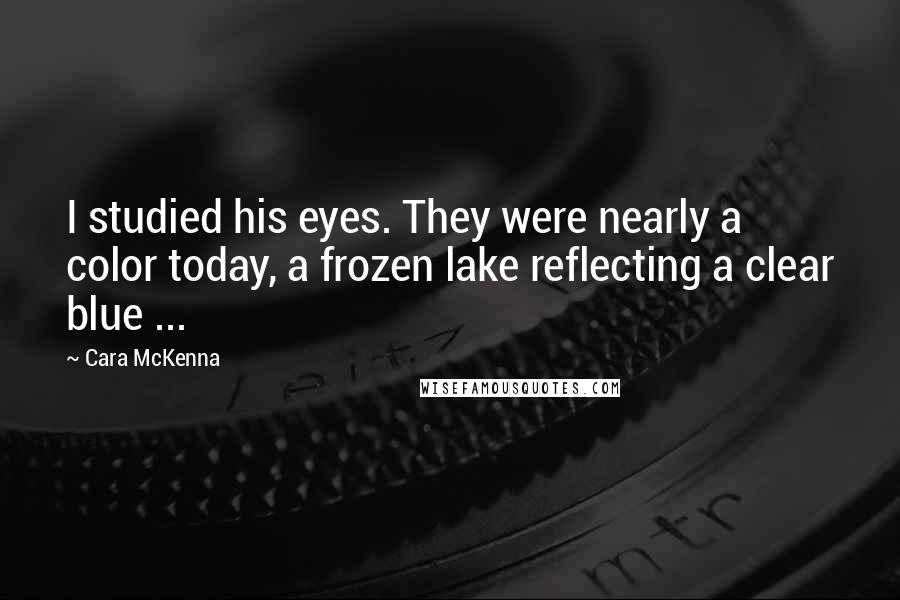 Cara McKenna Quotes: I studied his eyes. They were nearly a color today, a frozen lake reflecting a clear blue ...