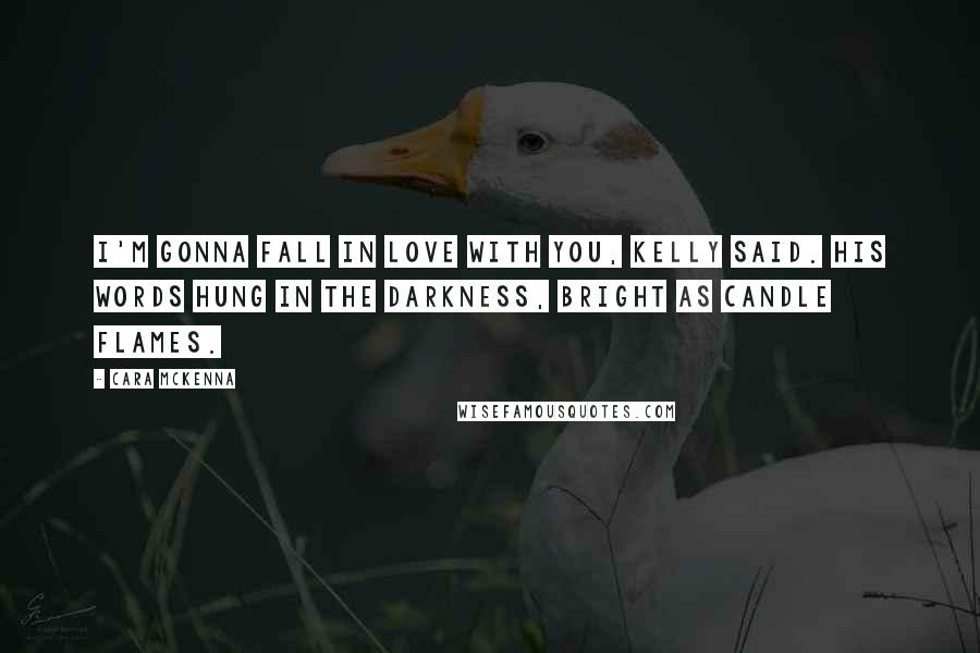 Cara McKenna Quotes: I'm gonna fall in love with you, Kelly said. His words hung in the darkness, bright as candle flames.