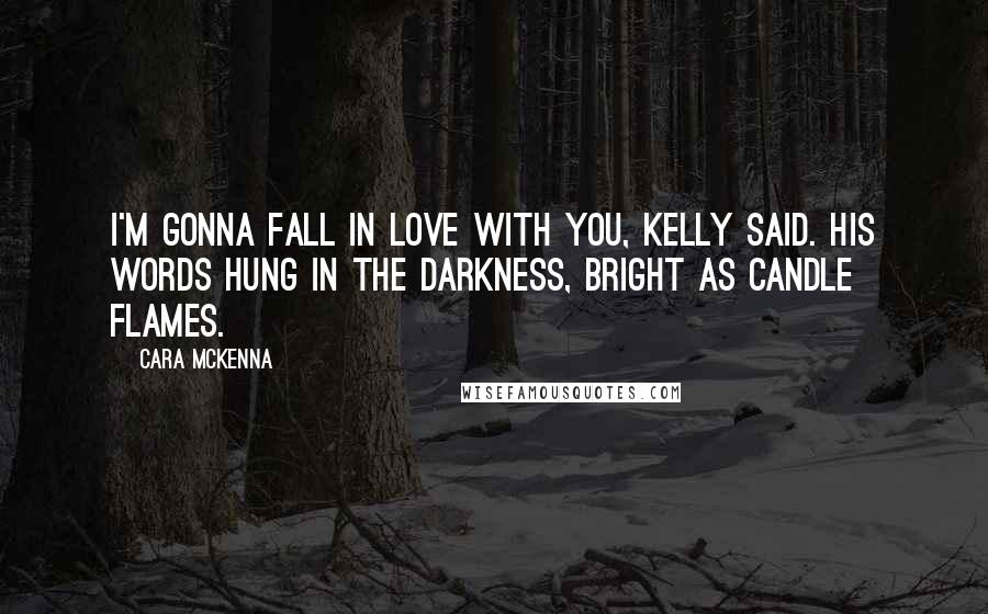 Cara McKenna Quotes: I'm gonna fall in love with you, Kelly said. His words hung in the darkness, bright as candle flames.