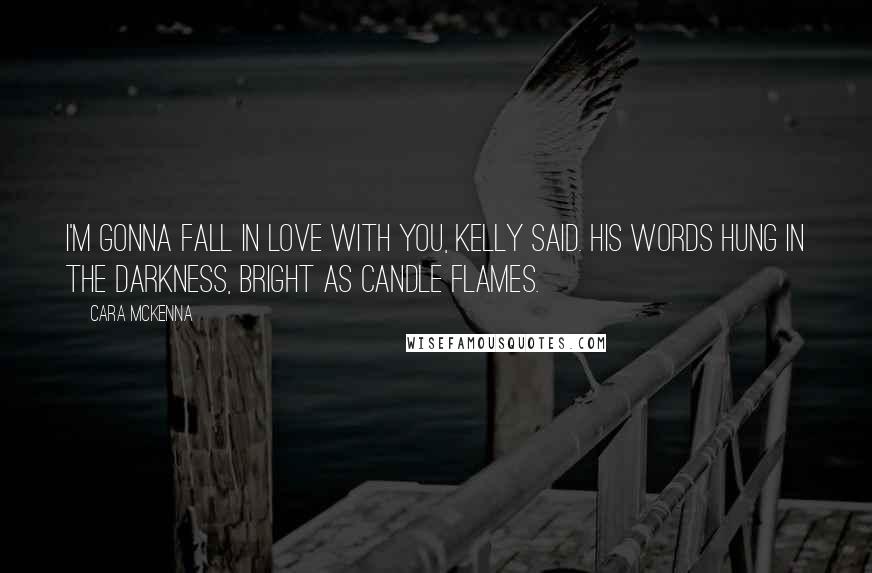 Cara McKenna Quotes: I'm gonna fall in love with you, Kelly said. His words hung in the darkness, bright as candle flames.