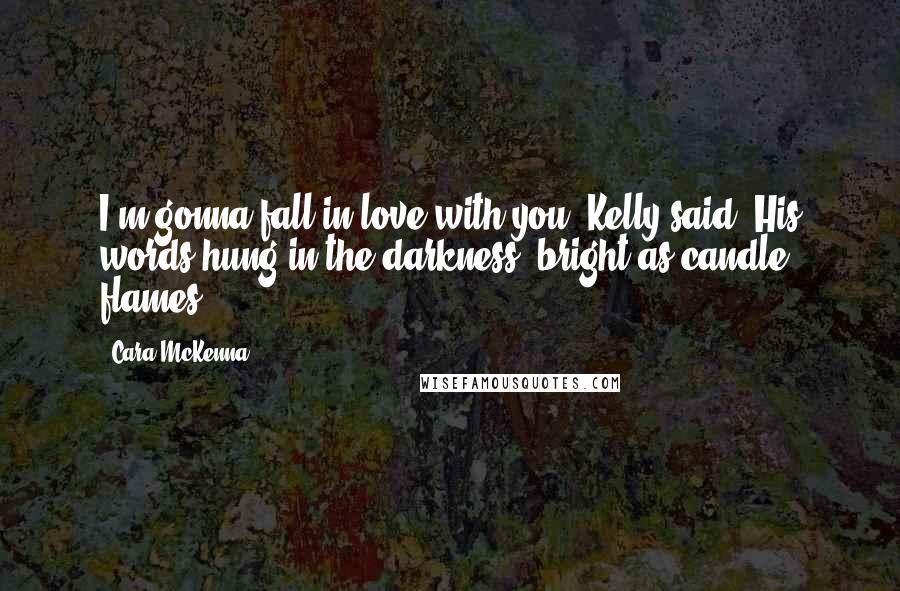 Cara McKenna Quotes: I'm gonna fall in love with you, Kelly said. His words hung in the darkness, bright as candle flames.