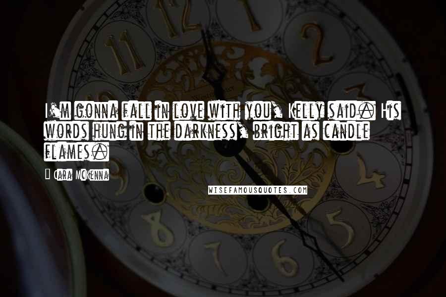 Cara McKenna Quotes: I'm gonna fall in love with you, Kelly said. His words hung in the darkness, bright as candle flames.
