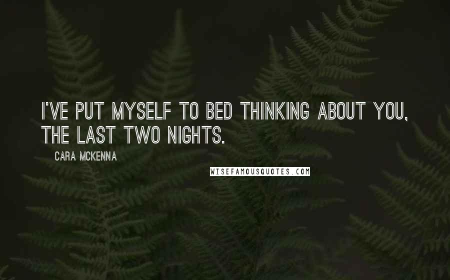 Cara McKenna Quotes: I've put myself to bed thinking about you, the last two nights.