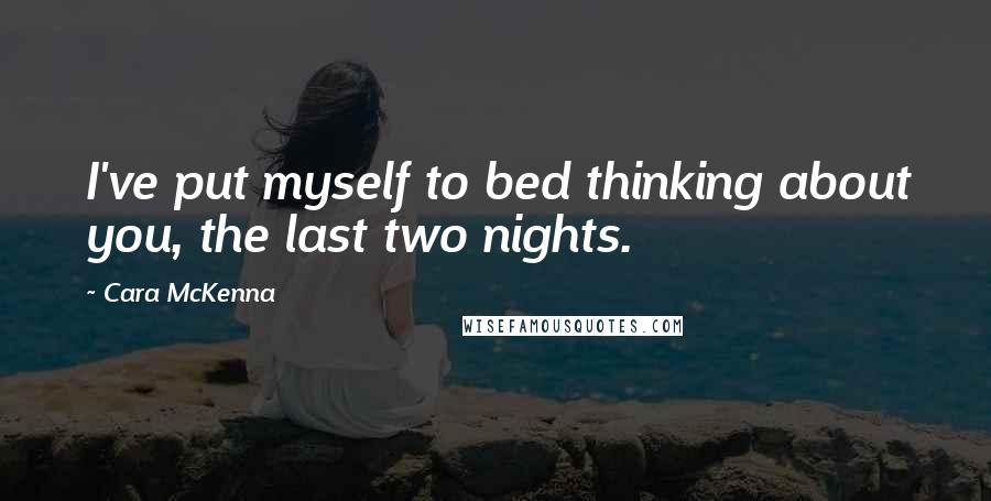 Cara McKenna Quotes: I've put myself to bed thinking about you, the last two nights.
