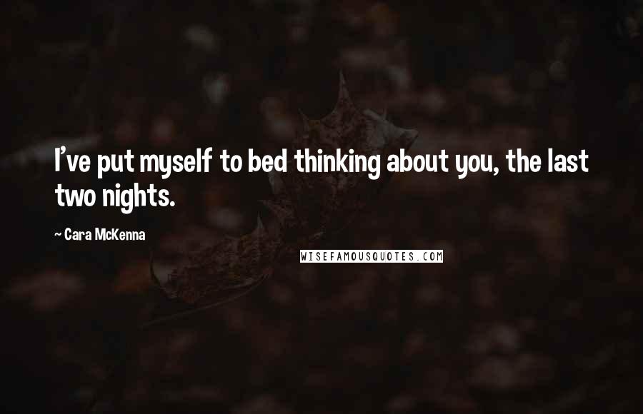 Cara McKenna Quotes: I've put myself to bed thinking about you, the last two nights.