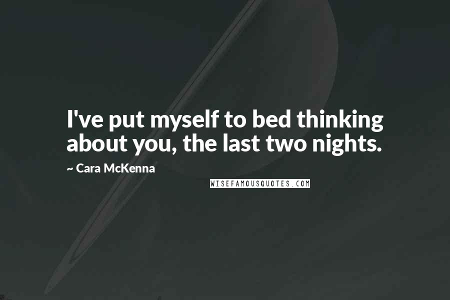 Cara McKenna Quotes: I've put myself to bed thinking about you, the last two nights.