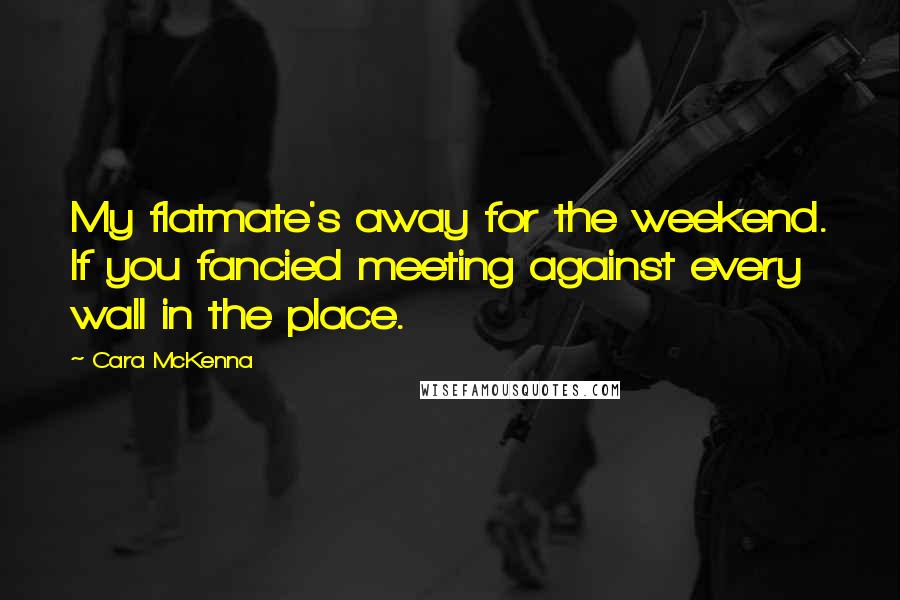 Cara McKenna Quotes: My flatmate's away for the weekend. If you fancied meeting against every wall in the place.