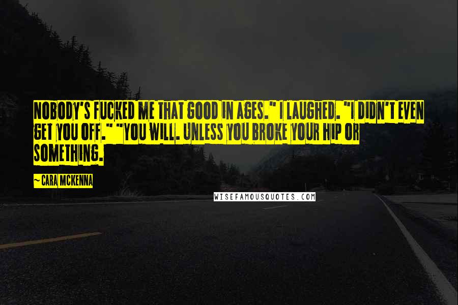Cara McKenna Quotes: Nobody's fucked me that good in ages." I laughed. "I didn't even get you off." "You will. Unless you broke your hip or something.