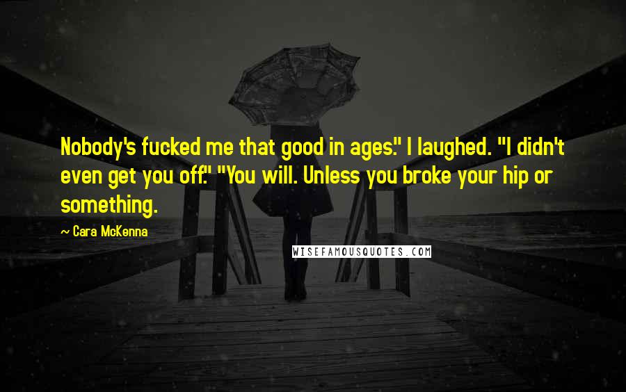 Cara McKenna Quotes: Nobody's fucked me that good in ages." I laughed. "I didn't even get you off." "You will. Unless you broke your hip or something.