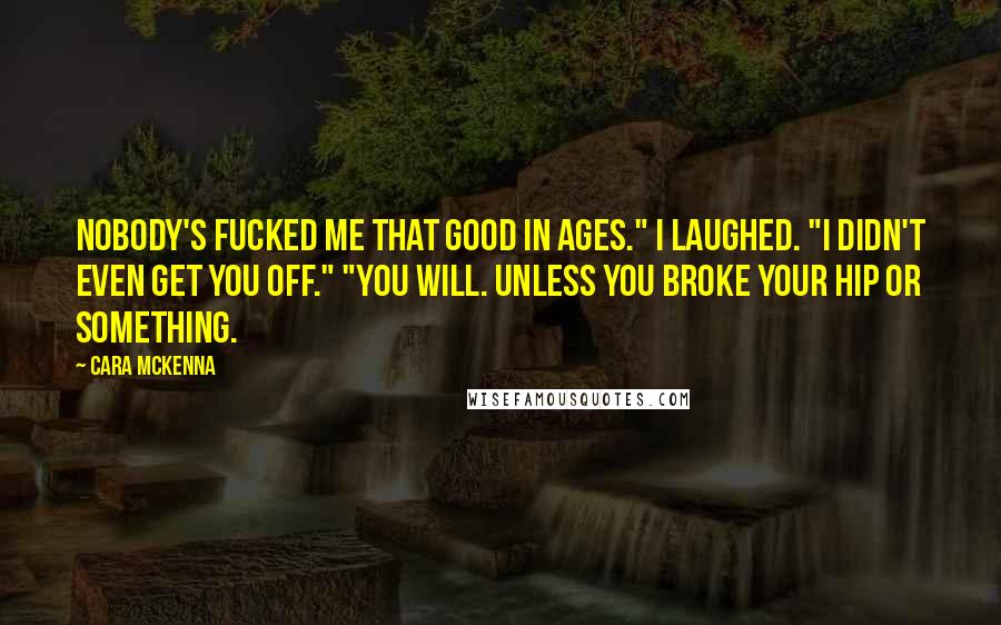 Cara McKenna Quotes: Nobody's fucked me that good in ages." I laughed. "I didn't even get you off." "You will. Unless you broke your hip or something.