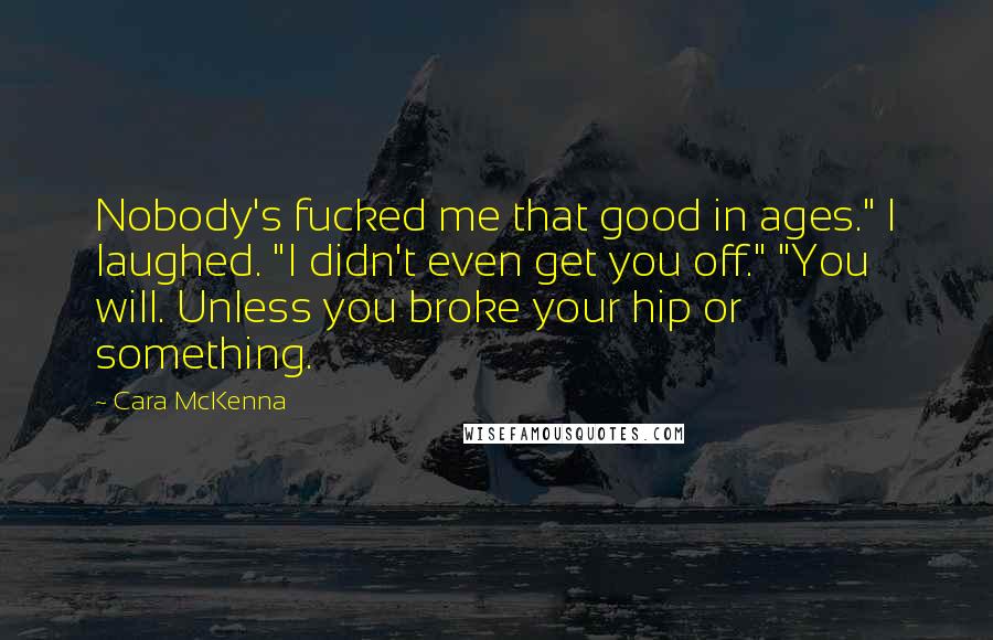 Cara McKenna Quotes: Nobody's fucked me that good in ages." I laughed. "I didn't even get you off." "You will. Unless you broke your hip or something.