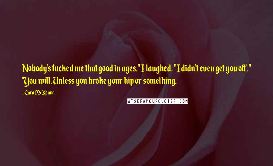 Cara McKenna Quotes: Nobody's fucked me that good in ages." I laughed. "I didn't even get you off." "You will. Unless you broke your hip or something.
