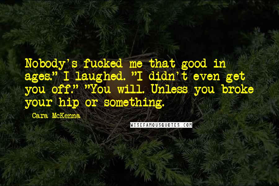 Cara McKenna Quotes: Nobody's fucked me that good in ages." I laughed. "I didn't even get you off." "You will. Unless you broke your hip or something.