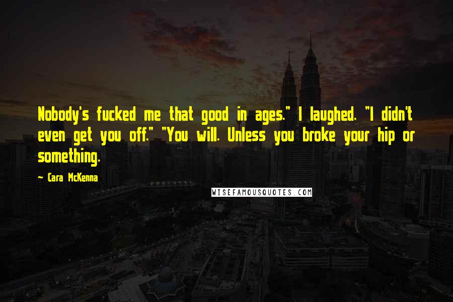 Cara McKenna Quotes: Nobody's fucked me that good in ages." I laughed. "I didn't even get you off." "You will. Unless you broke your hip or something.