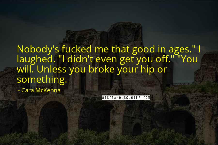 Cara McKenna Quotes: Nobody's fucked me that good in ages." I laughed. "I didn't even get you off." "You will. Unless you broke your hip or something.