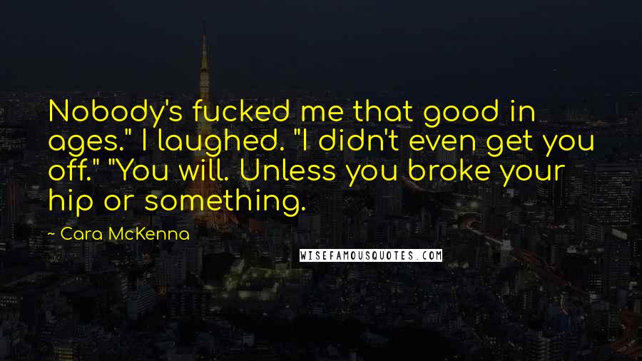 Cara McKenna Quotes: Nobody's fucked me that good in ages." I laughed. "I didn't even get you off." "You will. Unless you broke your hip or something.