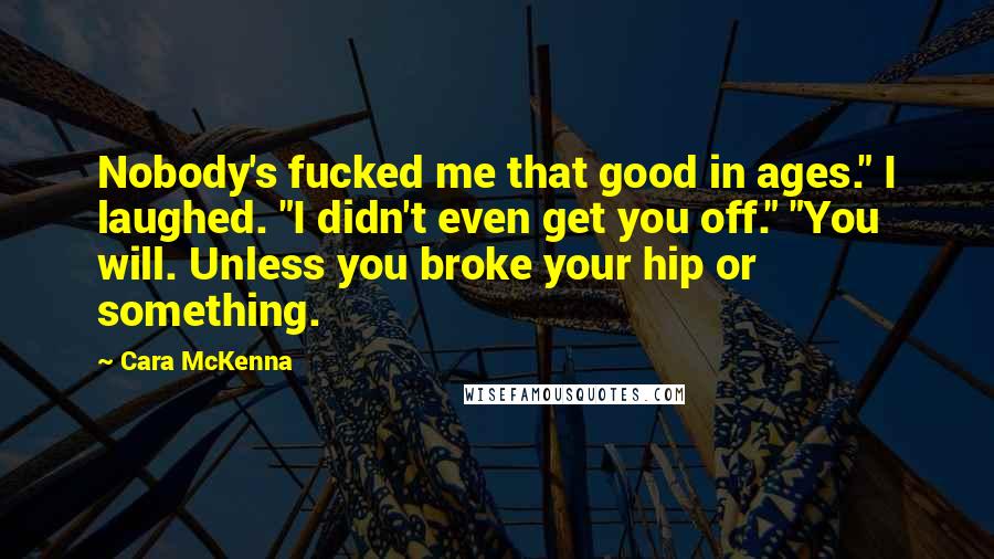 Cara McKenna Quotes: Nobody's fucked me that good in ages." I laughed. "I didn't even get you off." "You will. Unless you broke your hip or something.