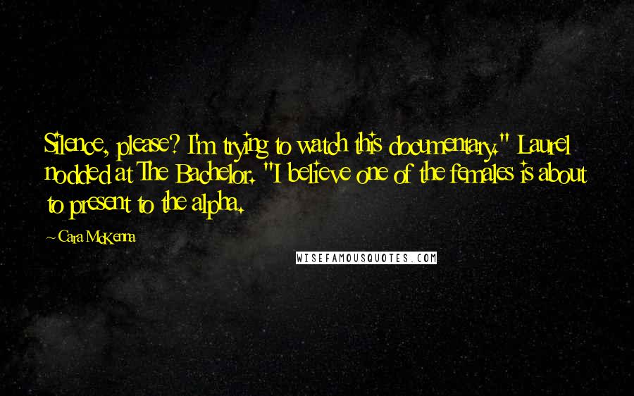 Cara McKenna Quotes: Silence, please? I'm trying to watch this documentary." Laurel nodded at The Bachelor. "I believe one of the females is about to present to the alpha.