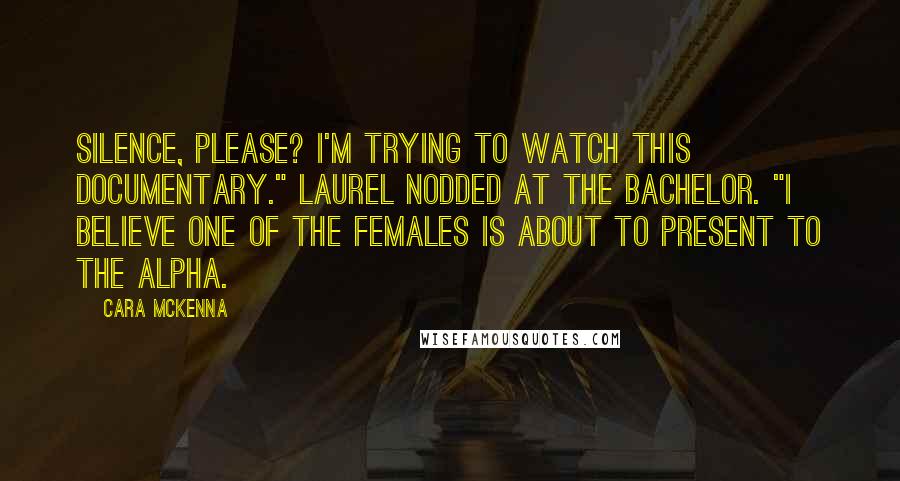 Cara McKenna Quotes: Silence, please? I'm trying to watch this documentary." Laurel nodded at The Bachelor. "I believe one of the females is about to present to the alpha.