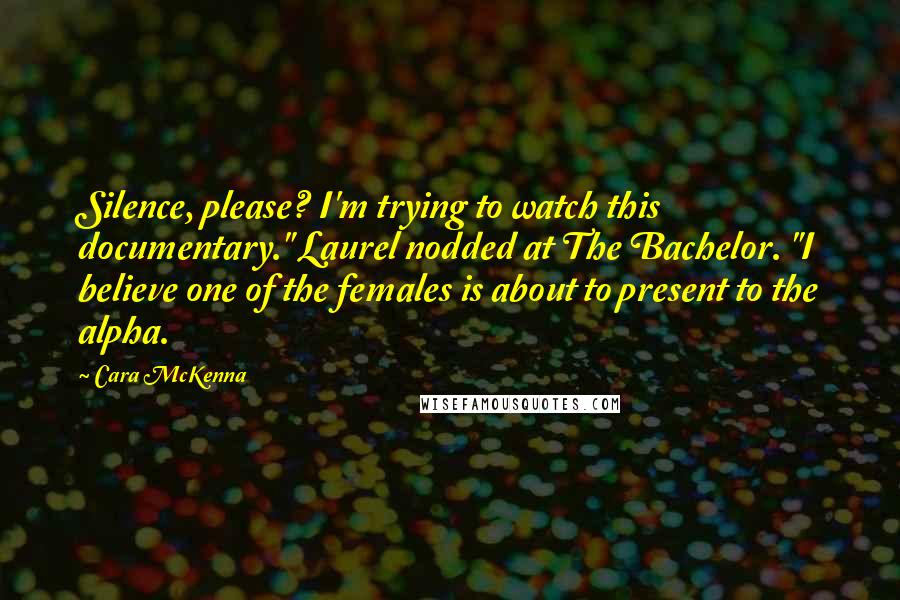 Cara McKenna Quotes: Silence, please? I'm trying to watch this documentary." Laurel nodded at The Bachelor. "I believe one of the females is about to present to the alpha.