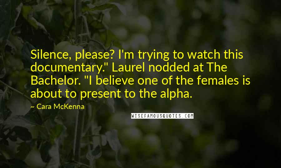 Cara McKenna Quotes: Silence, please? I'm trying to watch this documentary." Laurel nodded at The Bachelor. "I believe one of the females is about to present to the alpha.