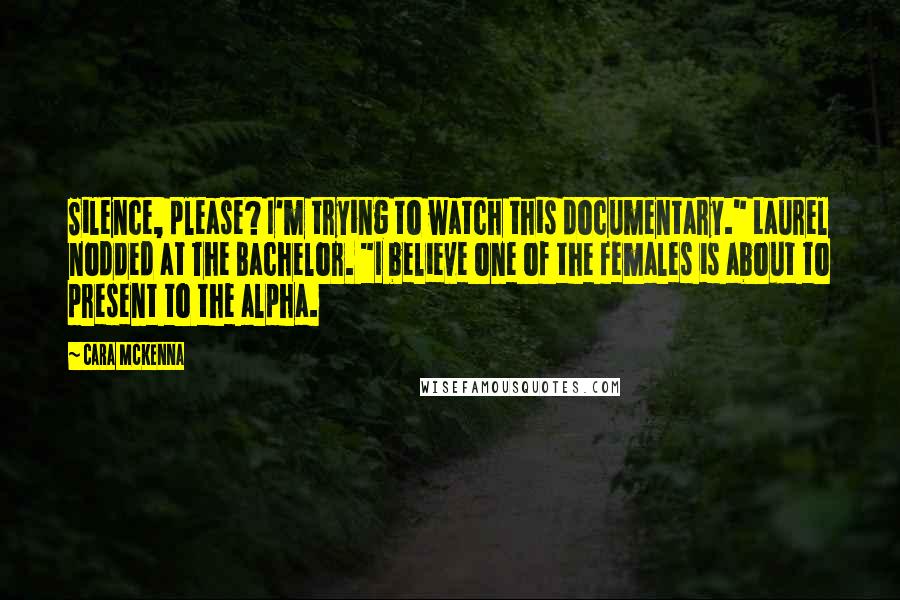 Cara McKenna Quotes: Silence, please? I'm trying to watch this documentary." Laurel nodded at The Bachelor. "I believe one of the females is about to present to the alpha.