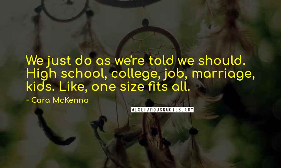 Cara McKenna Quotes: We just do as we're told we should. High school, college, job, marriage, kids. Like, one size fits all.