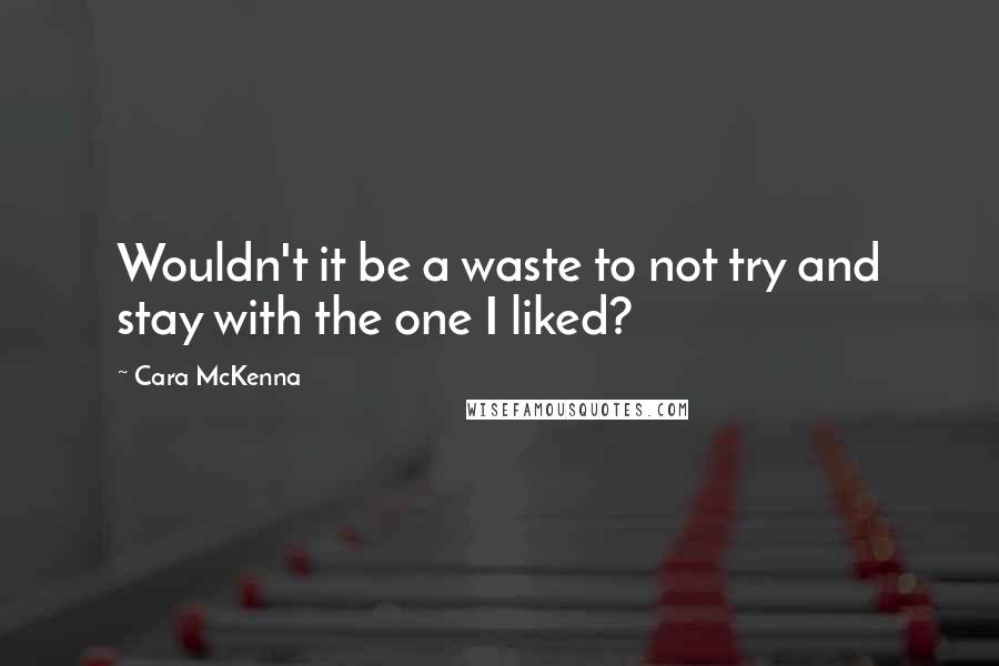 Cara McKenna Quotes: Wouldn't it be a waste to not try and stay with the one I liked?