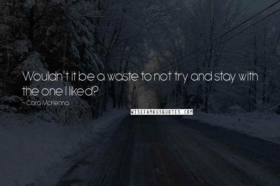 Cara McKenna Quotes: Wouldn't it be a waste to not try and stay with the one I liked?