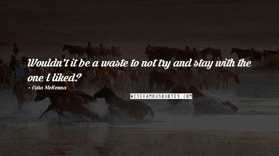 Cara McKenna Quotes: Wouldn't it be a waste to not try and stay with the one I liked?
