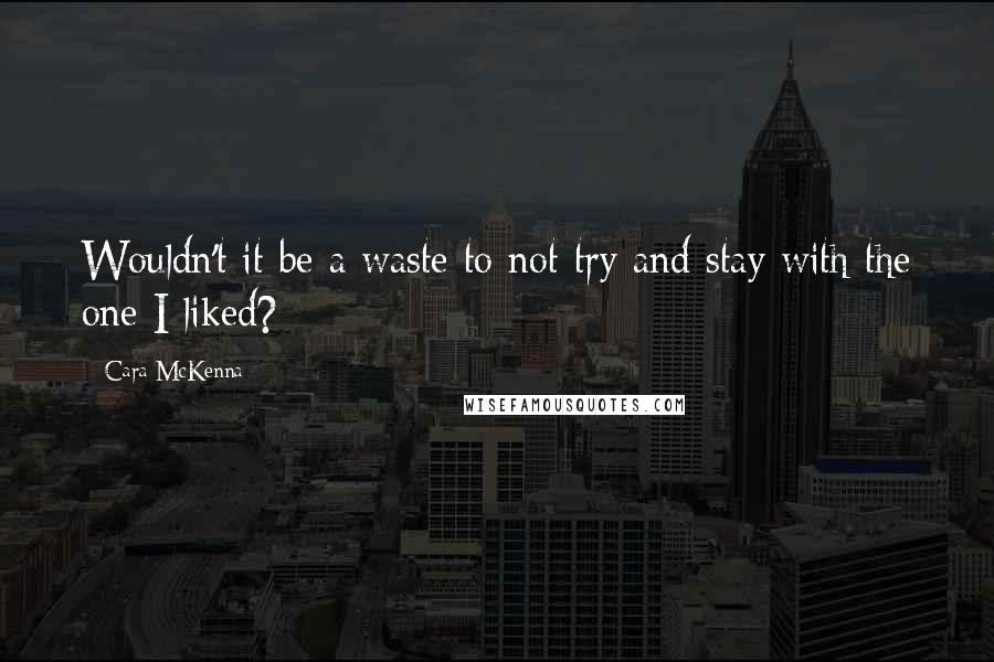 Cara McKenna Quotes: Wouldn't it be a waste to not try and stay with the one I liked?