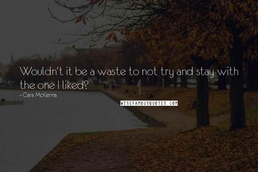 Cara McKenna Quotes: Wouldn't it be a waste to not try and stay with the one I liked?