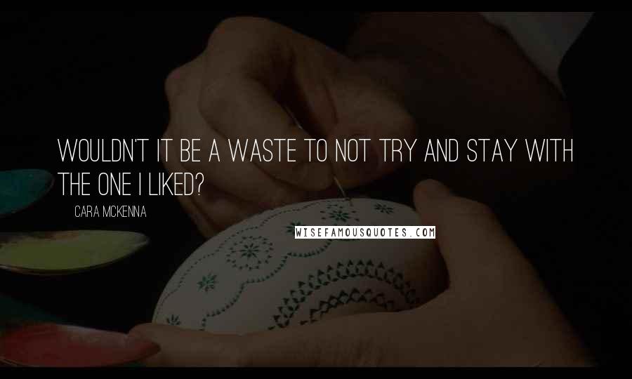 Cara McKenna Quotes: Wouldn't it be a waste to not try and stay with the one I liked?