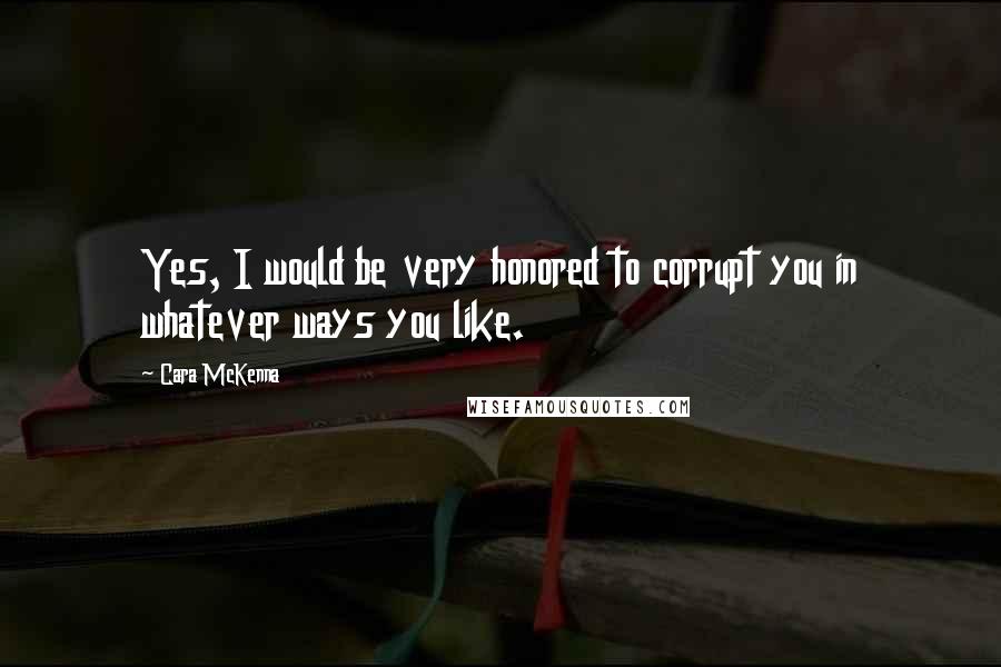 Cara McKenna Quotes: Yes, I would be very honored to corrupt you in whatever ways you like.