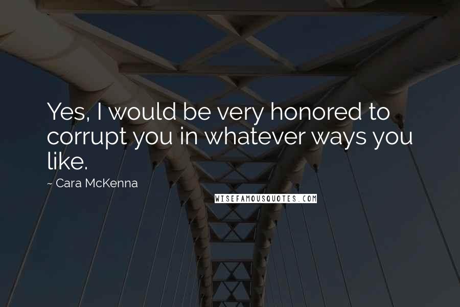 Cara McKenna Quotes: Yes, I would be very honored to corrupt you in whatever ways you like.