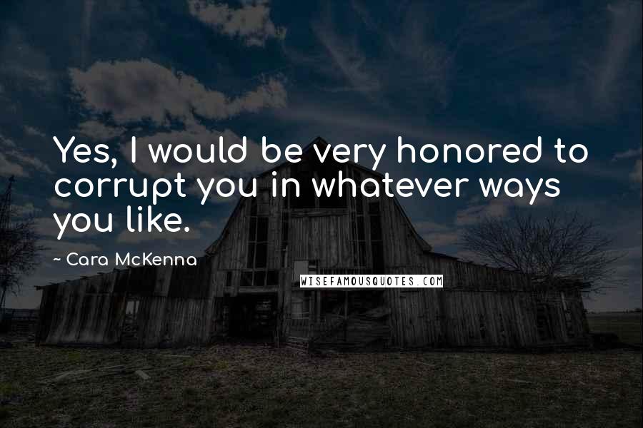 Cara McKenna Quotes: Yes, I would be very honored to corrupt you in whatever ways you like.