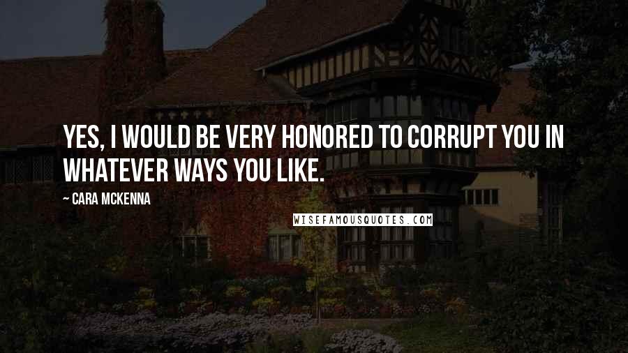 Cara McKenna Quotes: Yes, I would be very honored to corrupt you in whatever ways you like.