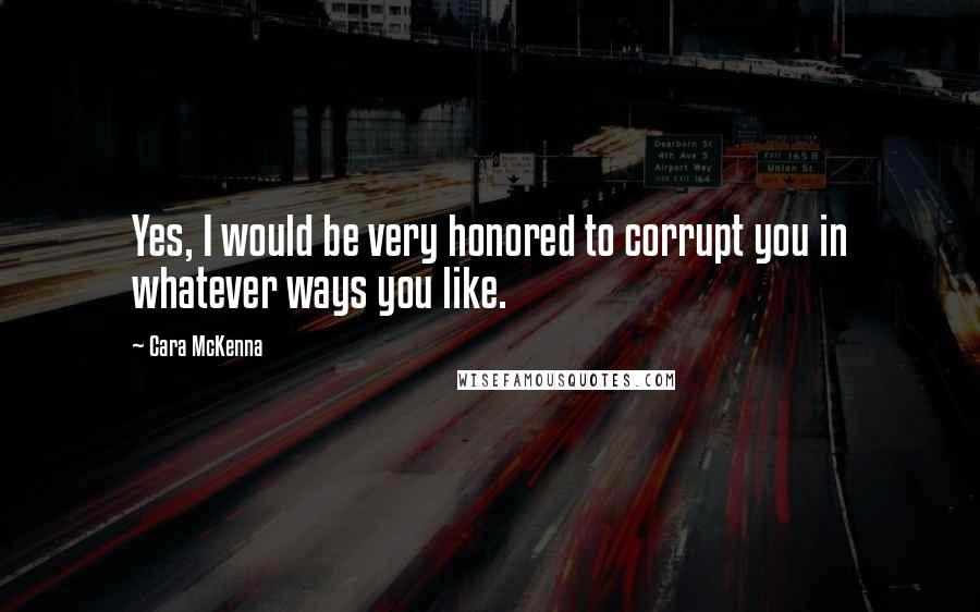Cara McKenna Quotes: Yes, I would be very honored to corrupt you in whatever ways you like.