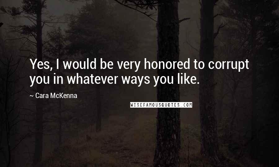 Cara McKenna Quotes: Yes, I would be very honored to corrupt you in whatever ways you like.