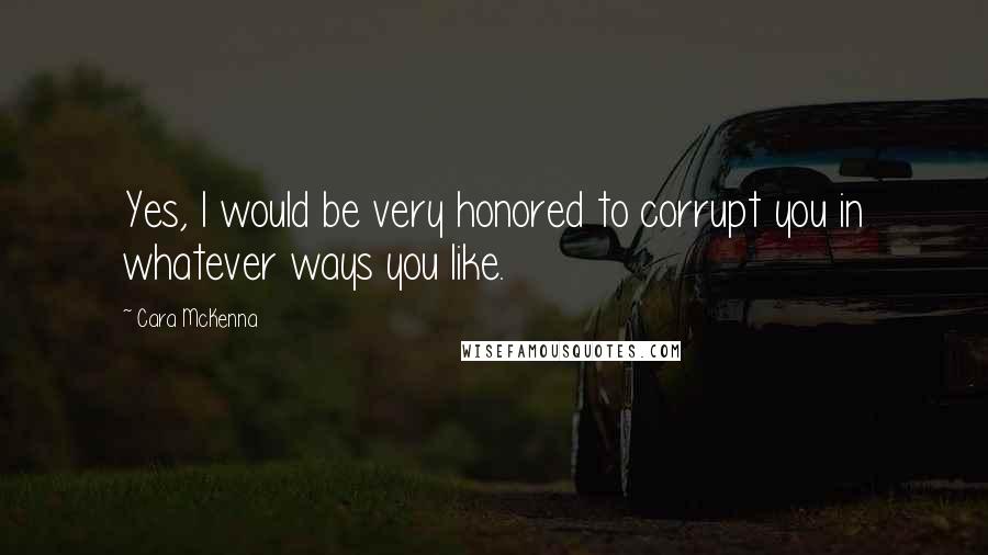 Cara McKenna Quotes: Yes, I would be very honored to corrupt you in whatever ways you like.