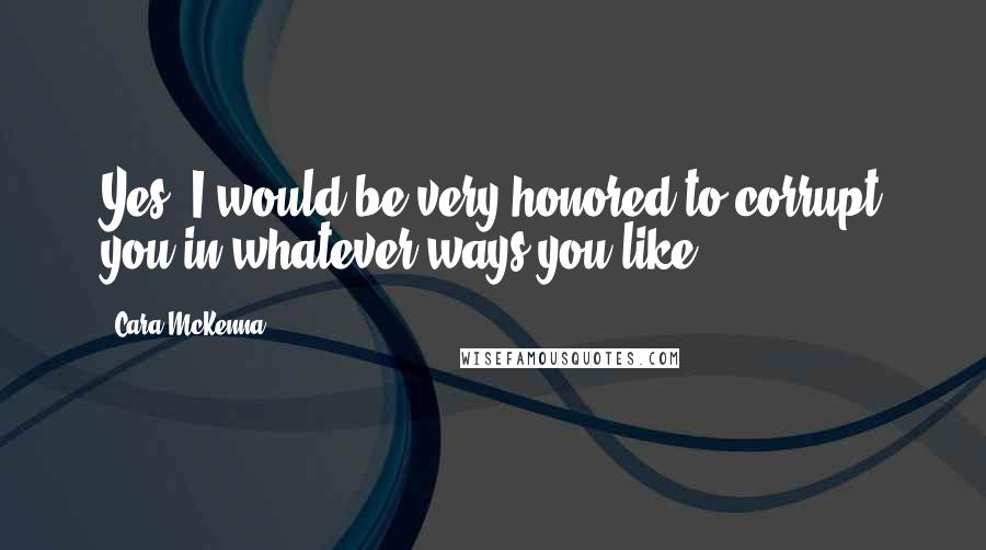 Cara McKenna Quotes: Yes, I would be very honored to corrupt you in whatever ways you like.