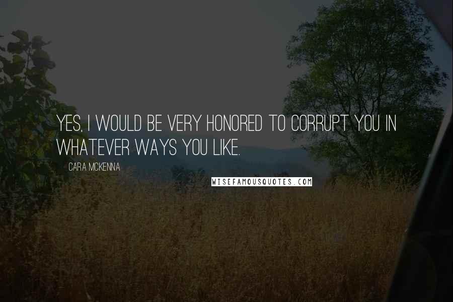Cara McKenna Quotes: Yes, I would be very honored to corrupt you in whatever ways you like.