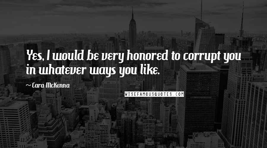 Cara McKenna Quotes: Yes, I would be very honored to corrupt you in whatever ways you like.