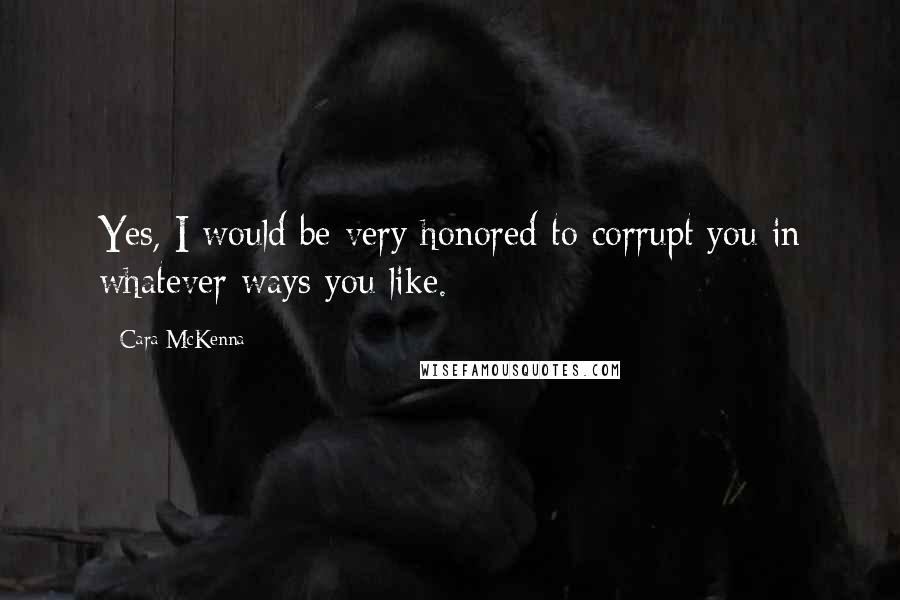 Cara McKenna Quotes: Yes, I would be very honored to corrupt you in whatever ways you like.