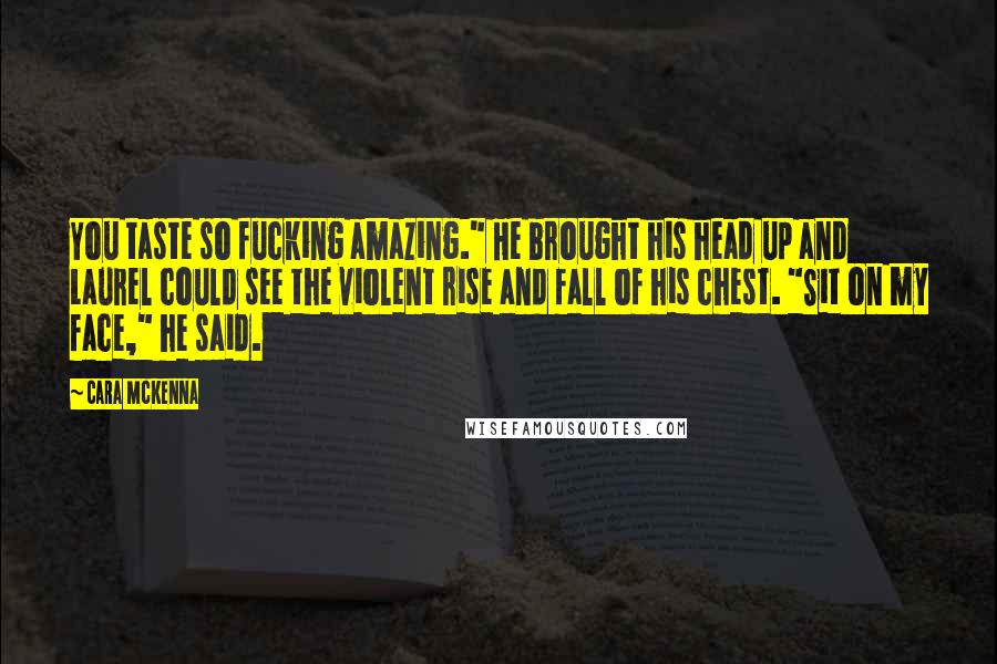 Cara McKenna Quotes: You taste so fucking amazing." He brought his head up and Laurel could see the violent rise and fall of his chest. "Sit on my face," he said.