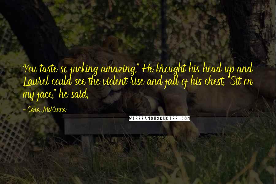 Cara McKenna Quotes: You taste so fucking amazing." He brought his head up and Laurel could see the violent rise and fall of his chest. "Sit on my face," he said.