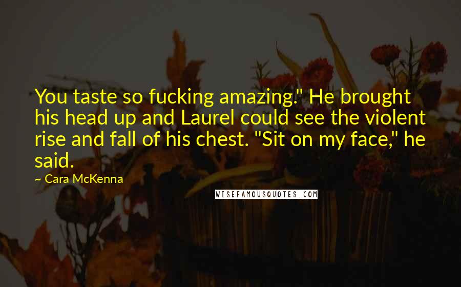 Cara McKenna Quotes: You taste so fucking amazing." He brought his head up and Laurel could see the violent rise and fall of his chest. "Sit on my face," he said.